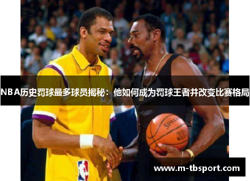 NBA历史罚球最多球员揭秘：他如何成为罚球王者并改变比赛格局