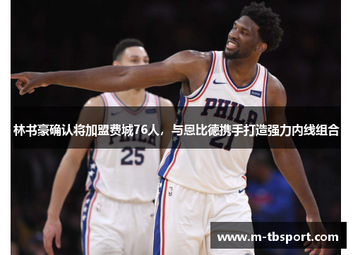 林书豪确认将加盟费城76人，与恩比德携手打造强力内线组合