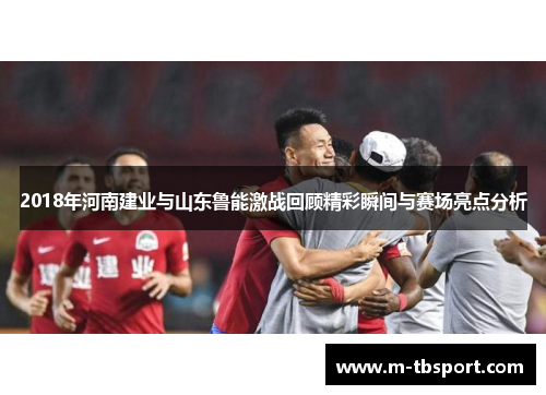 2018年河南建业与山东鲁能激战回顾精彩瞬间与赛场亮点分析