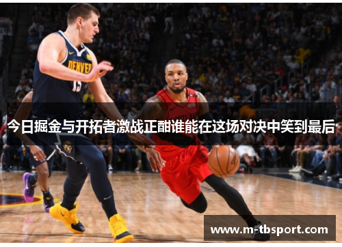 今日掘金与开拓者激战正酣谁能在这场对决中笑到最后