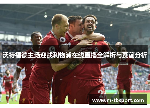 沃特福德主场迎战利物浦在线直播全解析与赛前分析
