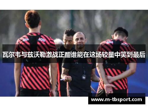 瓦尔韦与兹沃勒激战正酣谁能在这场较量中笑到最后